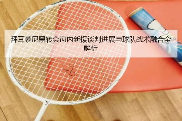 拜耳慕尼黑转会窗内新援谈判进展与球队战术融合全解析
